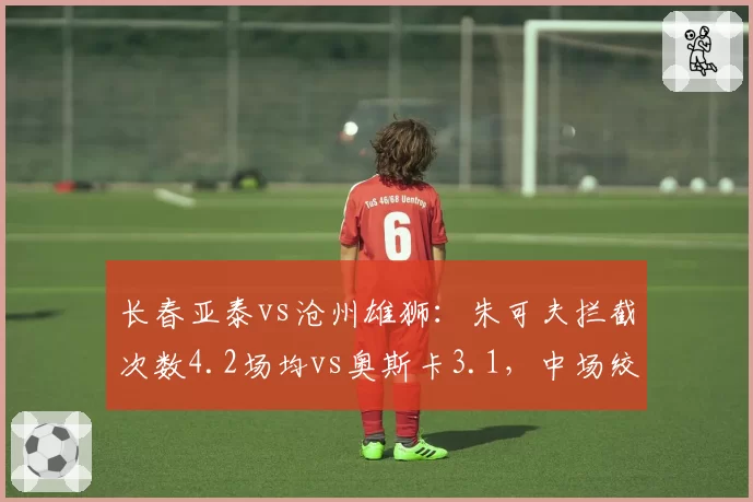 长春亚泰vs沧州雄狮：朱可夫拦截次数4.2场均vs奥斯卡3.1，中场绞杀能力决定保级走势