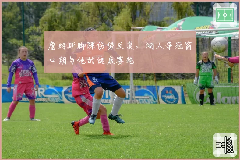 詹姆斯脚踝伤势反复，湖人争冠窗口期与他的健康赛跑