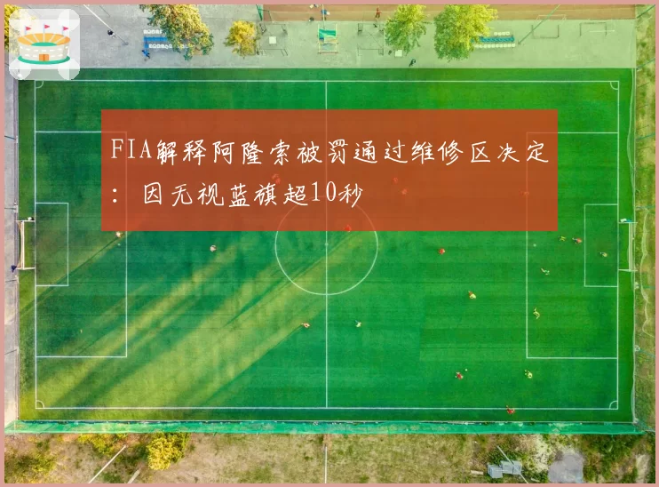 FIA解释阿隆索被罚通过维修区决定：因无视蓝旗超10秒
