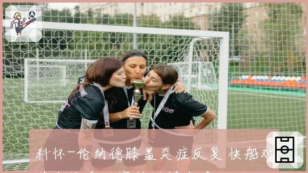 科怀-伦纳德膝盖炎症反复 快船对其出战季后赛持谨慎态度