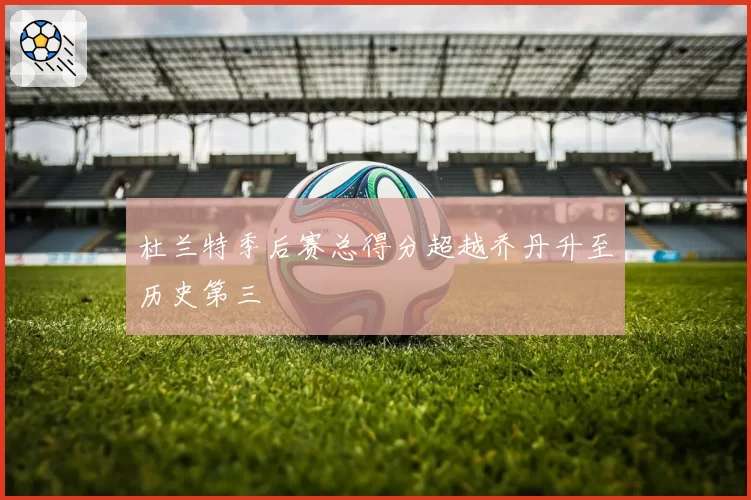 杜兰特季后赛总得分超越乔丹升至历史第三