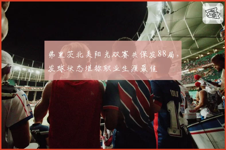 弗里茨北美阳光双赛共保发88局,发球状态堪称职业生涯最佳