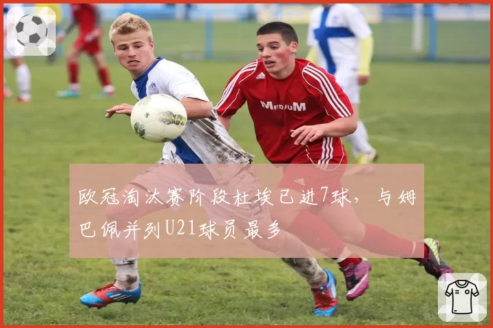 欧冠淘汰赛阶段杜埃已进7球，与姆巴佩并列U21球员最多