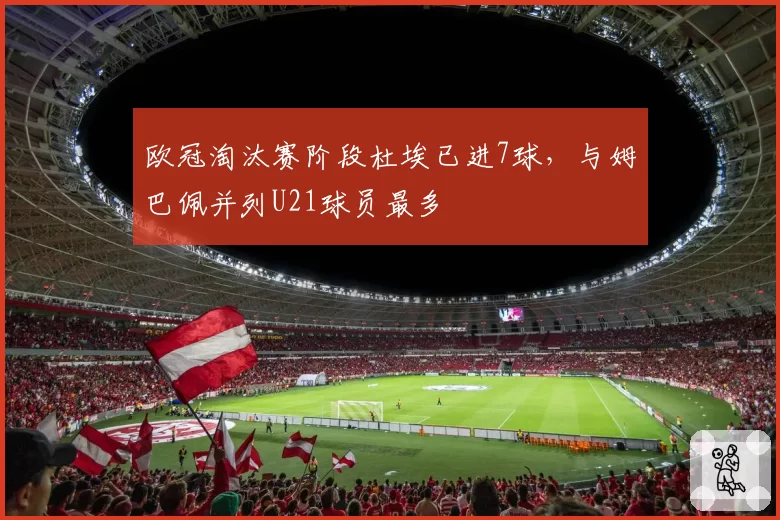 欧冠淘汰赛阶段杜埃已进7球，与姆巴佩并列U21球员最多