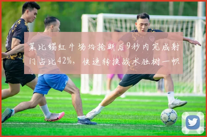 莱比锡红牛场均抢断后9秒内完成射门占比42%,快速转换战术独树一帜