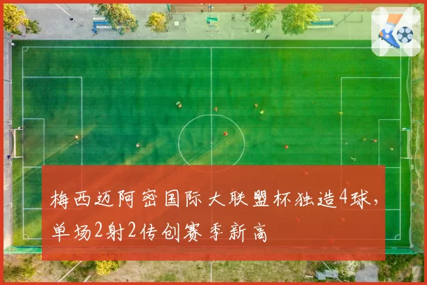 梅西迈阿密国际大联盟杯独造4球，单场2射2传创赛季新高