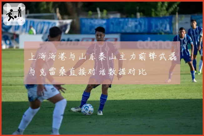 上海海港与山东泰山主力前锋武磊与克雷桑直接对话数据对比