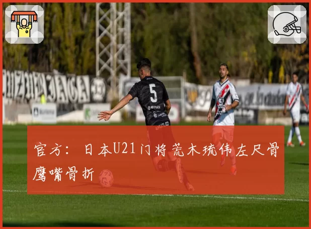 官方：日本U21门将荒木琉伟左尺骨鹰嘴骨折