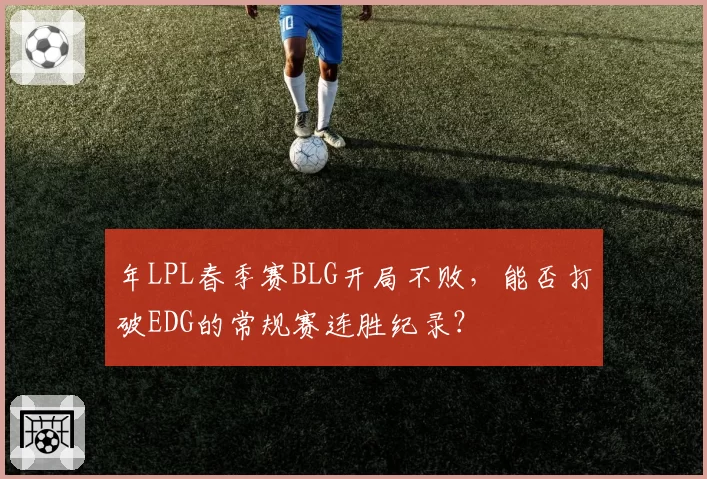 年LPL春季赛BLG开局不败,能否打破EDG的常规赛连胜纪录?