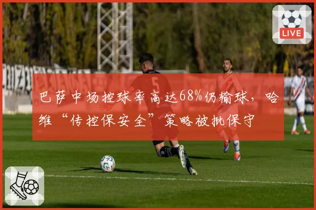 巴萨中场控球率高达68%仍输球，哈维“传控保安全”策略被批保守
