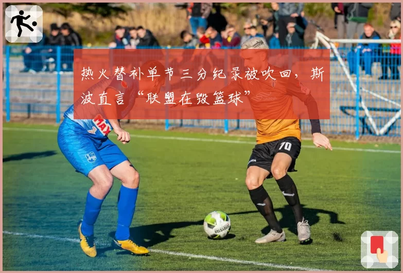 热火替补单节三分纪录被吹回，斯波直言“联盟在毁篮球”