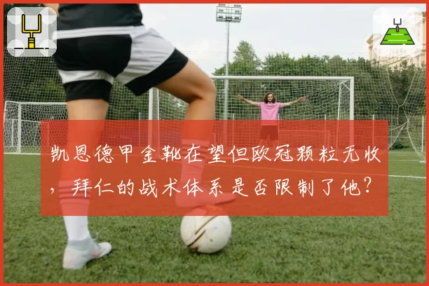 凯恩德甲金靴在望但欧冠颗粒无收，拜仁的战术体系是否限制了他？