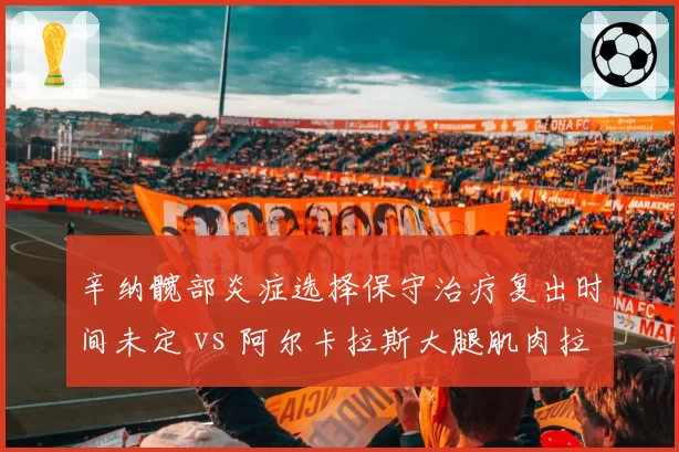 辛纳髋部炎症选择保守治疗复出时间未定 vs 阿尔卡拉斯大腿肌肉拉伤已恢复高强度训练,红土之王争夺添变数