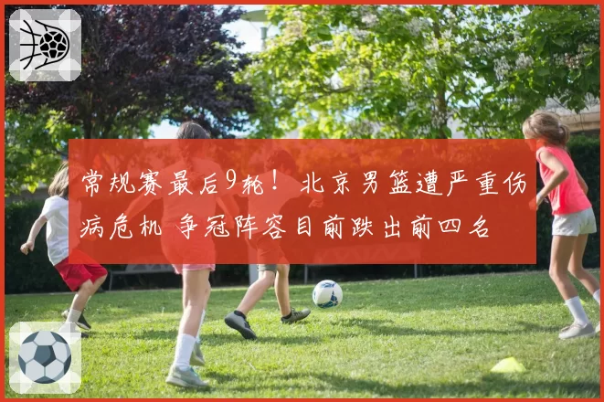 常规赛最后9轮！北京男篮遭严重伤病危机 争冠阵容目前跌出前四名