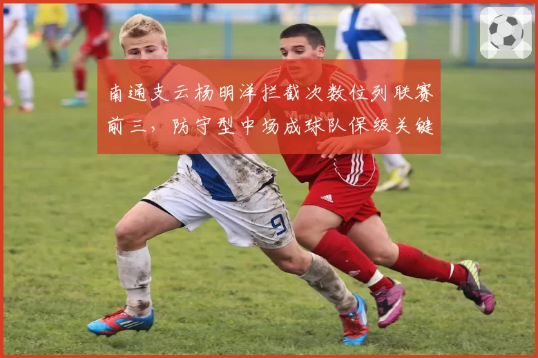 南通支云杨明洋拦截次数位列联赛前三，防守型中场成球队保级关键