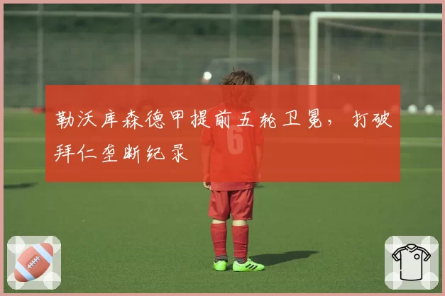 勒沃库森德甲提前五轮卫冕,打破拜仁垄断纪录