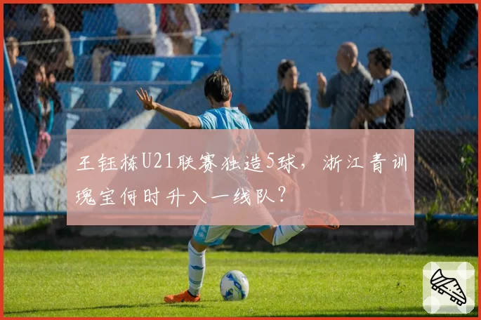 王钰栋U21联赛独造5球,浙江青训瑰宝何时升入一线队?