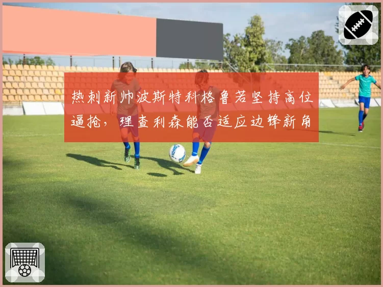 热刺新帅波斯特科格鲁若坚持高位逼抢,理查利森能否适应边锋新角色?