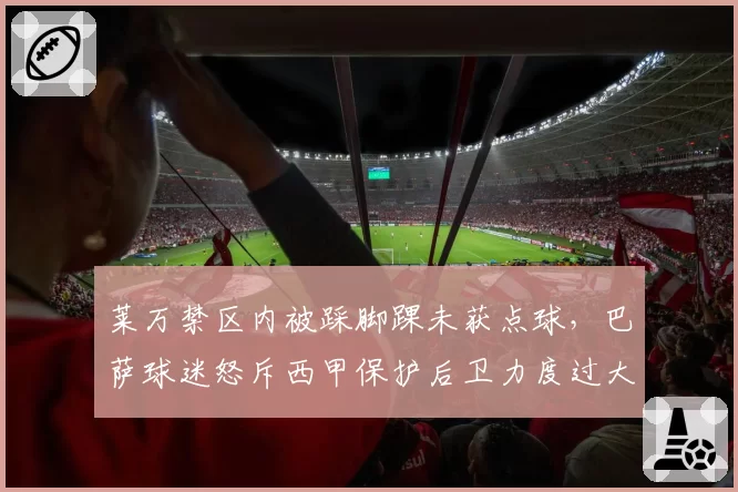 莱万禁区内被踩脚踝未获点球，巴萨球迷怒斥西甲保护后卫力度过大