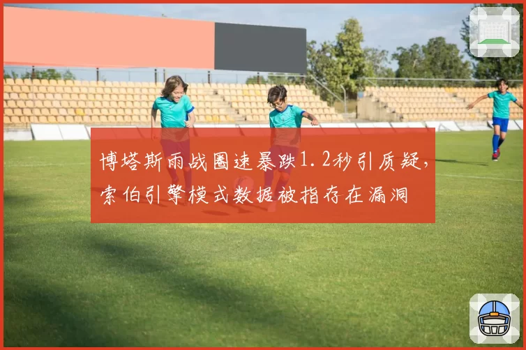 博塔斯雨战圈速暴跌1.2秒引质疑,索伯引擎模式数据被指存在漏洞
