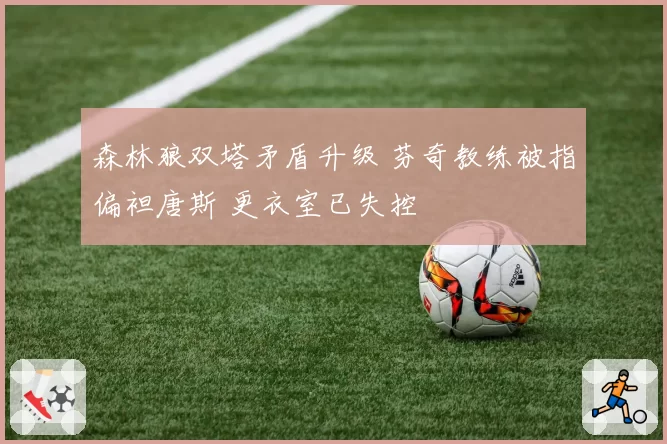 森林狼双塔矛盾升级 芬奇教练被指偏袒唐斯 更衣室已失控