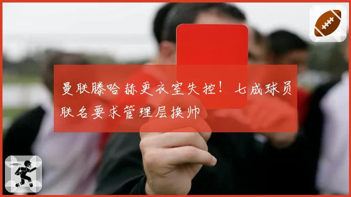 曼联滕哈赫更衣室失控！七成球员联名要求管理层换帅