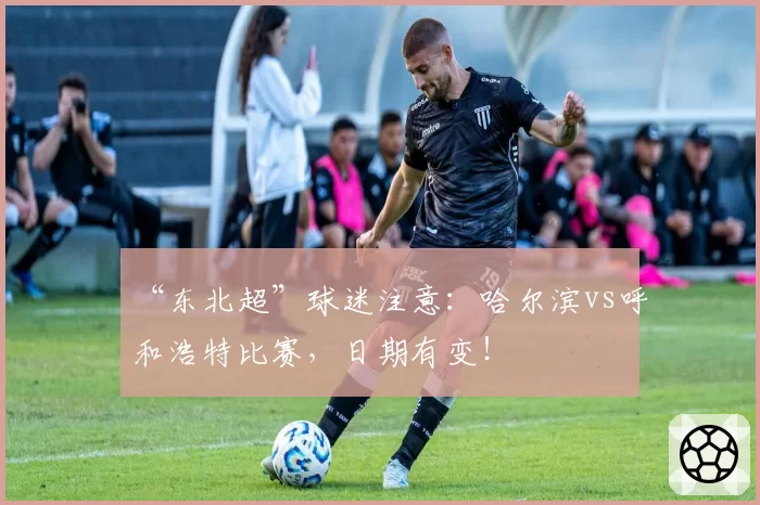 “东北超”球迷注意：哈尔滨vs呼和浩特比赛，日期有变！