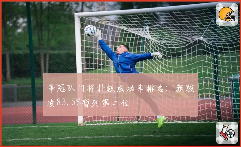 争冠队门将扑救成功率排名：颜骏凌83.5%暂列第二位