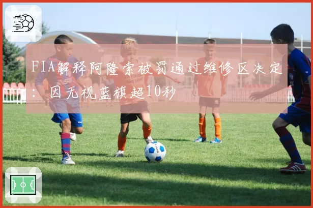 FIA解释阿隆索被罚通过维修区决定：因无视蓝旗超10秒