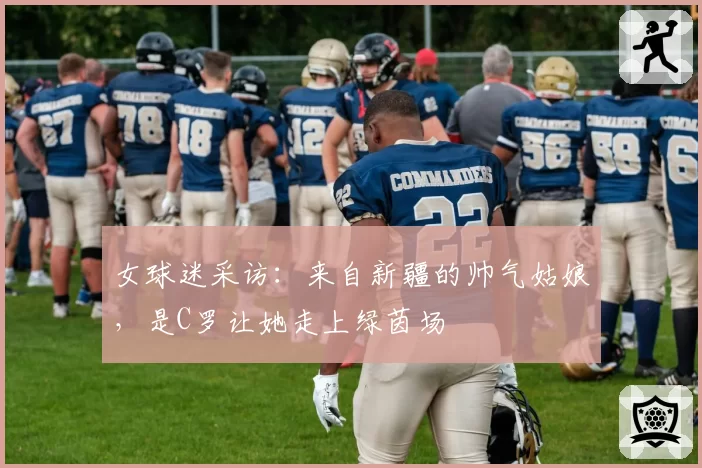 女球迷采访:来自新疆的帅气姑娘,是C罗让她走上绿茵场