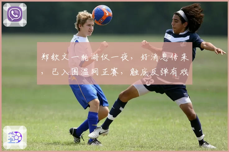 郑钦文一轮游仅一夜,好消息传来,已入围温网正赛,触底反弹有戏
