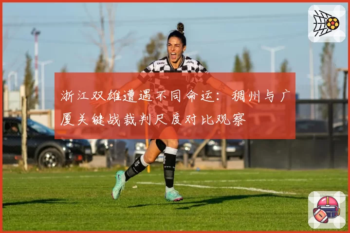 浙江双雄遭遇不同命运：稠州与广厦关键战裁判尺度对比观察