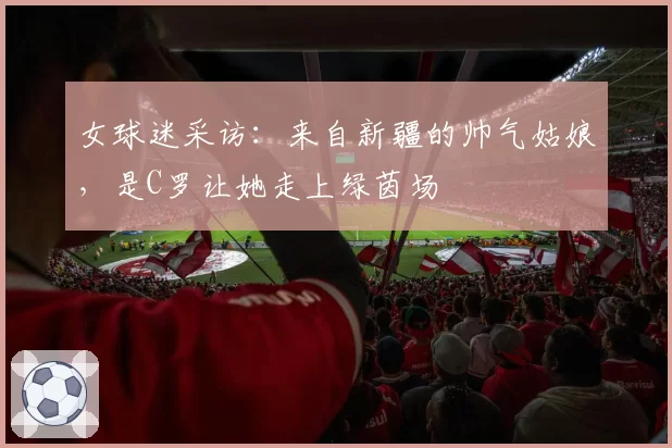 女球迷采访:来自新疆的帅气姑娘,是C罗让她走上绿茵场