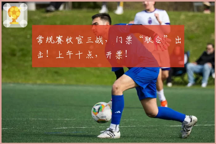 常规赛收官三战，门票“联合”出击！上午十点，开票！