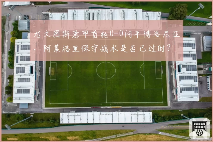 尤文图斯意甲首轮0-0闷平博洛尼亚，阿莱格里保守战术是否已过时？