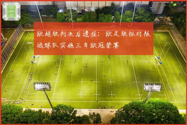 欧超联判决后遗症:欧足联拟对叛逃球队实施三年欧冠禁赛