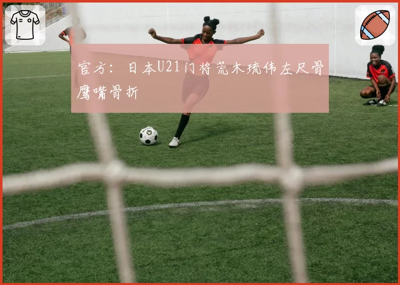 官方：日本U21门将荒木琉伟左尺骨鹰嘴骨折