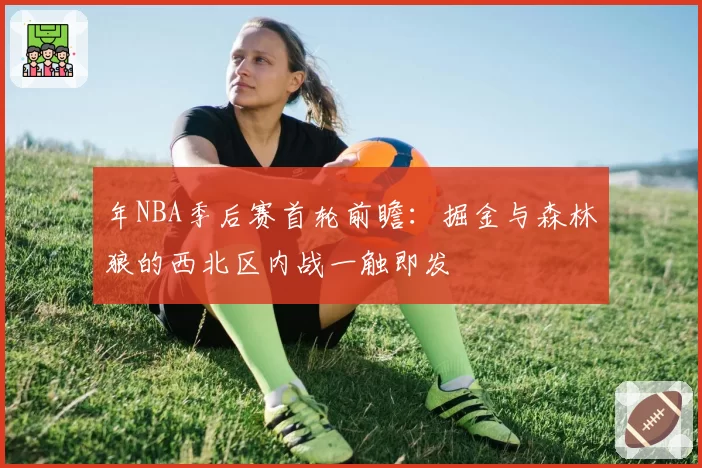年NBA季后赛首轮前瞻：掘金与森林狼的西北区内战一触即发