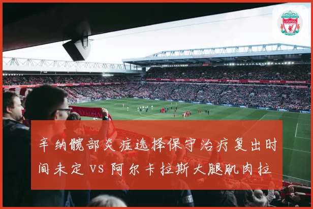 辛纳髋部炎症选择保守治疗复出时间未定 vs 阿尔卡拉斯大腿肌肉拉伤已恢复高强度训练,红土之王争夺添变数