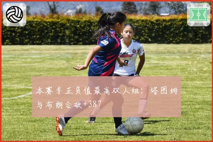 本赛季正负值最高双人组：塔图姆与布朗合砍+387