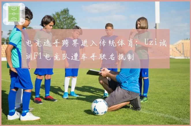 电竞选手跨界进入传统体育：Uzi试训F1电竞队遭车手联名抵制
