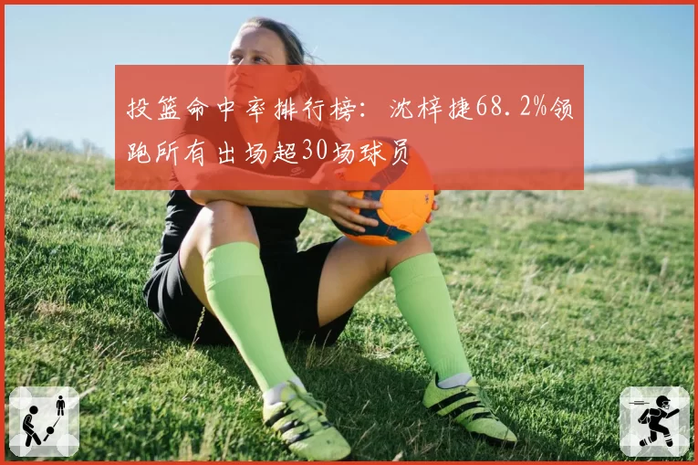 投篮命中率排行榜:沈梓捷68.2%领跑所有出场超30场球员