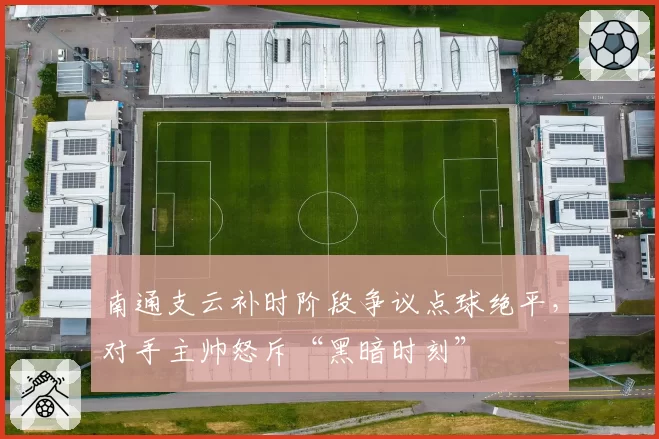 南通支云补时阶段争议点球绝平，对手主帅怒斥“黑暗时刻”