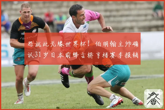 恐就此无缘世界杯!伯明翰主帅确认31岁日本前锋古桥亨梧赛季报销