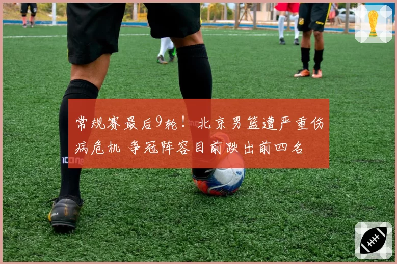常规赛最后9轮！北京男篮遭严重伤病危机 争冠阵容目前跌出前四名