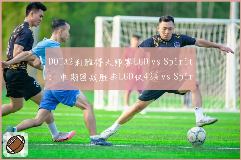 DOTA2利雅得大师赛LGD vs Spirit:中期团战胜率LGD仅42% vs Spirit 68%
