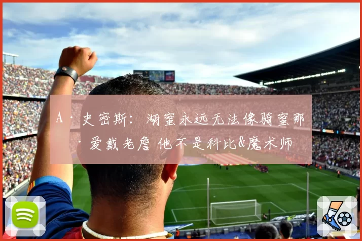 A·史密斯：湖蜜永远无法像骑蜜那样爱戴老詹 他不是科比&魔术师