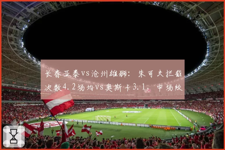 长春亚泰vs沧州雄狮：朱可夫拦截次数4.2场均vs奥斯卡3.1，中场绞杀能力决定保级走势