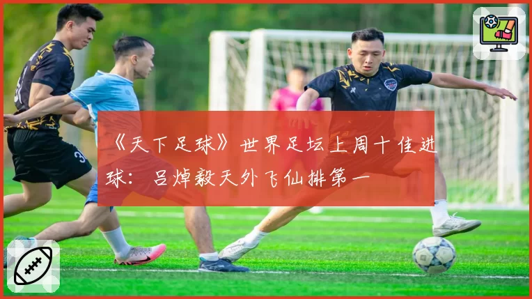 《天下足球》世界足坛上周十佳进球：吕焯毅天外飞仙排第一