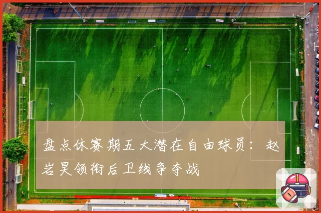 盘点休赛期五大潜在自由球员：赵岩昊领衔后卫线争夺战